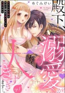 殿下、溺愛が大きすぎます…っ 捨てられ令嬢はなぜか鋼鉄の皇太子から求婚される