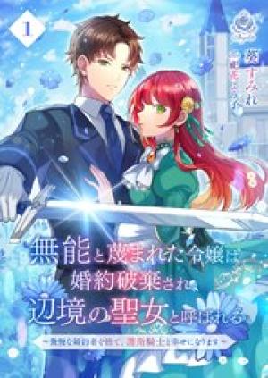 無能と蔑まれた令嬢は婚約破棄され、辺境の聖女と呼ばれる~傲慢な婚約者を捨て、護衛騎士と幸せになります~